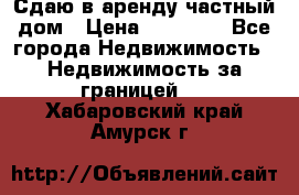 Сдаю в аренду частный дом › Цена ­ 23 374 - Все города Недвижимость » Недвижимость за границей   . Хабаровский край,Амурск г.